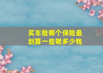 买车险哪个保险最划算一些呢多少钱