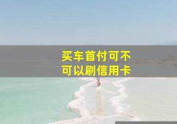 买车首付可不可以刷信用卡