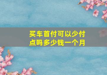 买车首付可以少付点吗多少钱一个月