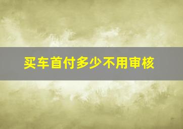 买车首付多少不用审核