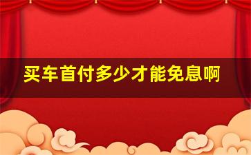 买车首付多少才能免息啊