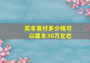 买车首付多少钱可以提车30万左右