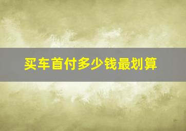 买车首付多少钱最划算