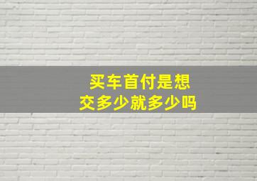 买车首付是想交多少就多少吗