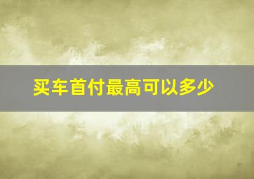 买车首付最高可以多少