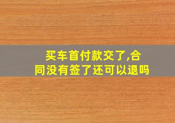 买车首付款交了,合同没有签了还可以退吗