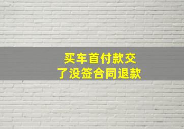 买车首付款交了没签合同退款