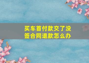 买车首付款交了没签合同退款怎么办