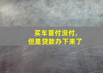 买车首付没付,但是贷款办下来了