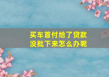 买车首付给了贷款没批下来怎么办呢