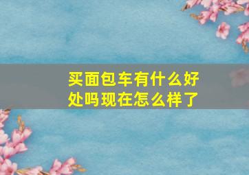 买面包车有什么好处吗现在怎么样了