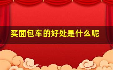 买面包车的好处是什么呢