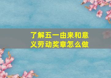 了解五一由来和意义劳动奖章怎么做