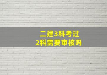 二建3科考过2科需要审核吗