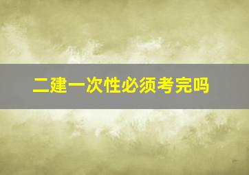 二建一次性必须考完吗