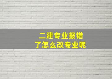 二建专业报错了怎么改专业呢