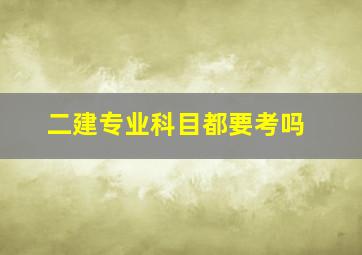 二建专业科目都要考吗