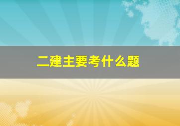 二建主要考什么题