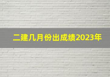 二建几月份出成绩2023年