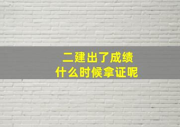 二建出了成绩什么时候拿证呢