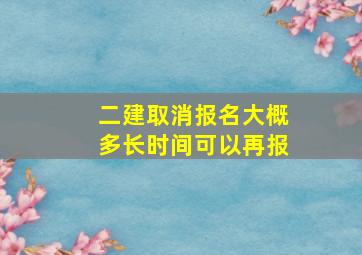 二建取消报名大概多长时间可以再报