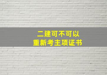 二建可不可以重新考主项证书