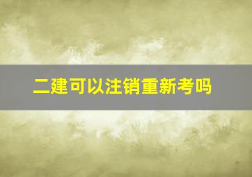 二建可以注销重新考吗