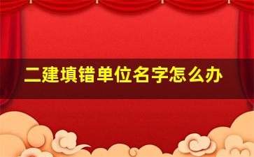 二建填错单位名字怎么办