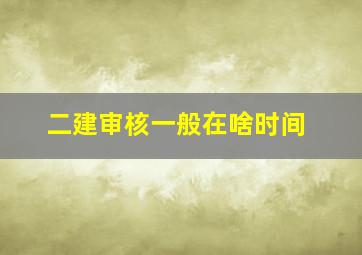 二建审核一般在啥时间