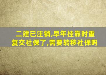 二建已注销,早年挂靠时重复交社保了,需要转移社保吗