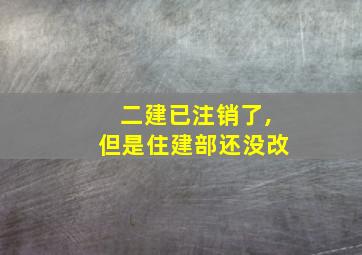 二建已注销了,但是住建部还没改