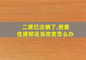 二建已注销了,但是住建部还没改变怎么办