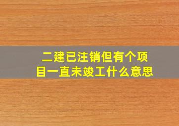 二建已注销但有个项目一直未竣工什么意思