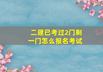 二建已考过2门剩一门怎么报名考试