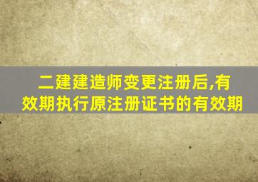 二建建造师变更注册后,有效期执行原注册证书的有效期