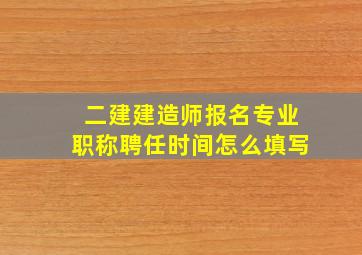 二建建造师报名专业职称聘任时间怎么填写