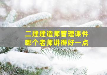 二建建造师管理课件哪个老师讲得好一点