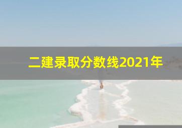 二建录取分数线2021年