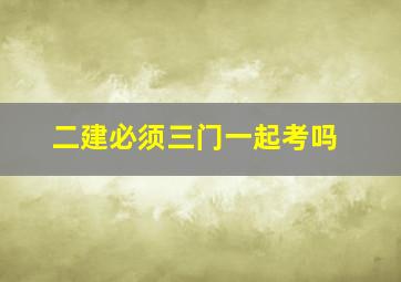 二建必须三门一起考吗