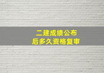 二建成绩公布后多久资格复审