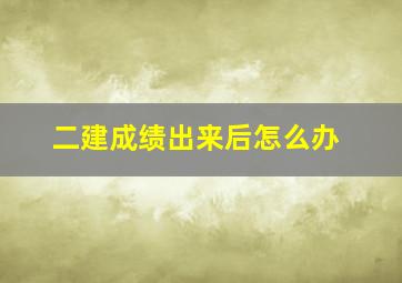 二建成绩出来后怎么办