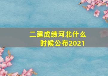 二建成绩河北什么时候公布2021