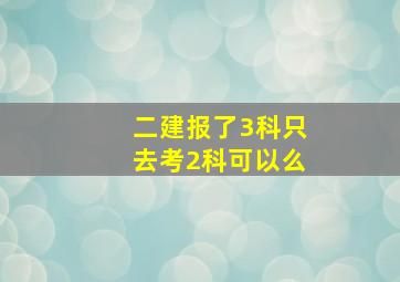 二建报了3科只去考2科可以么