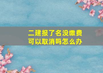 二建报了名没缴费可以取消吗怎么办