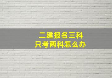 二建报名三科只考两科怎么办