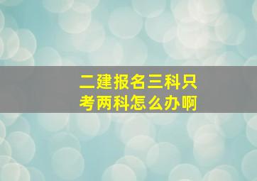 二建报名三科只考两科怎么办啊