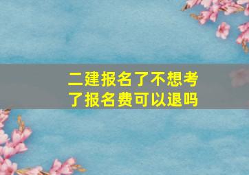 二建报名了不想考了报名费可以退吗