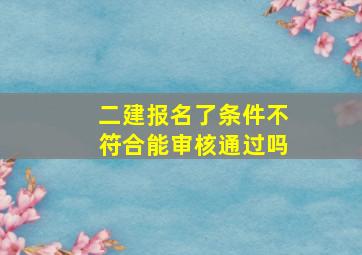 二建报名了条件不符合能审核通过吗