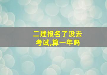 二建报名了没去考试,算一年吗