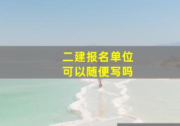 二建报名单位可以随便写吗